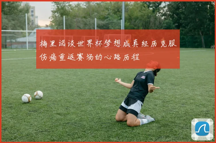 梅里诺谈世界杯梦想成真经历克服伤痛重返赛场的心路历程