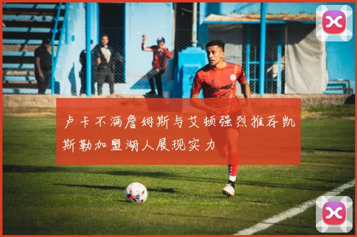 卢卡不满詹姆斯与艾顿强烈推荐凯斯勒加盟湖人展现实力